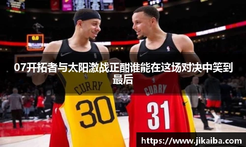 07开拓者与太阳激战正酣谁能在这场对决中笑到最后