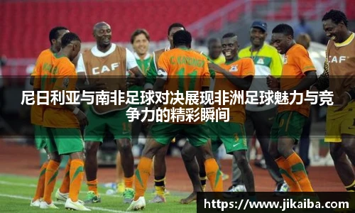尼日利亚与南非足球对决展现非洲足球魅力与竞争力的精彩瞬间